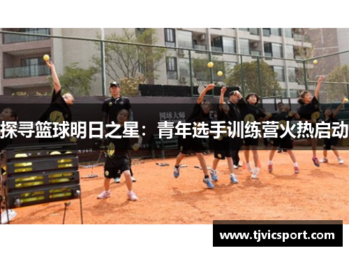 探寻篮球明日之星：青年选手训练营火热启动