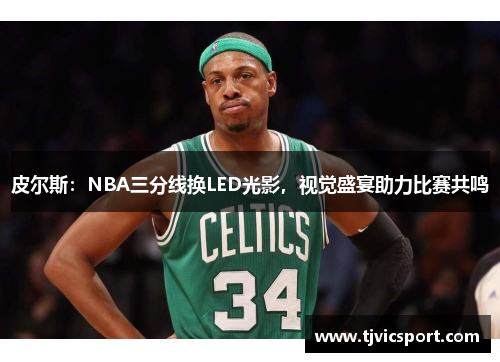 皮尔斯：NBA三分线换LED光影，视觉盛宴助力比赛共鸣